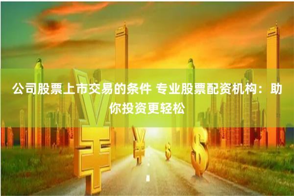 公司股票上市交易的条件 专业股票配资机构：助你投资更轻松