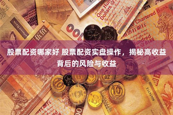 股票配资哪家好 股票配资实盘操作，揭秘高收益背后的风险与收益