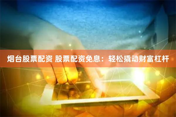 烟台股票配资 股票配资免息：轻松撬动财富杠杆