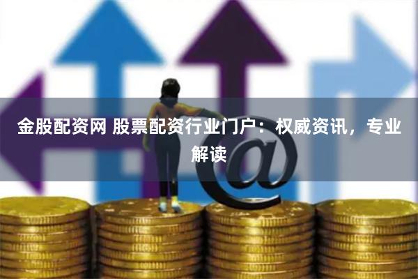 金股配资网 股票配资行业门户：权威资讯，专业解读