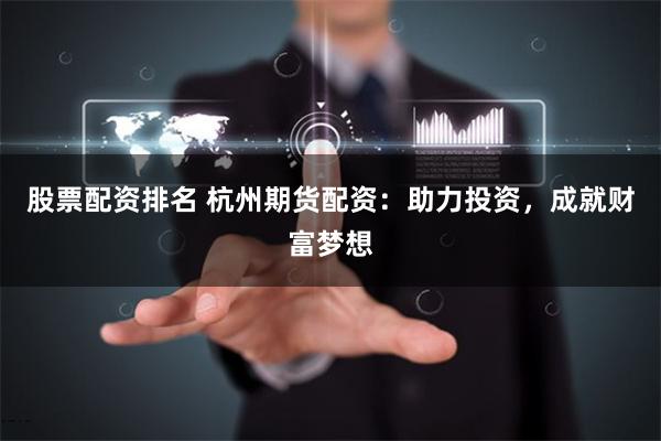 股票配资排名 杭州期货配资：助力投资，成就财富梦想