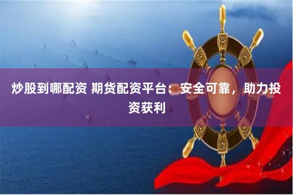 炒股到哪配资 期货配资平台：安全可靠，助力投资获利