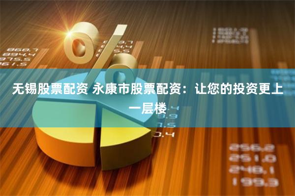 无锡股票配资 永康市股票配资：让您的投资更上一层楼