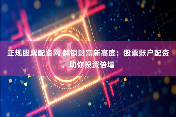正规股票配资网 解锁财富新高度：股票账户配资，助你投资倍增