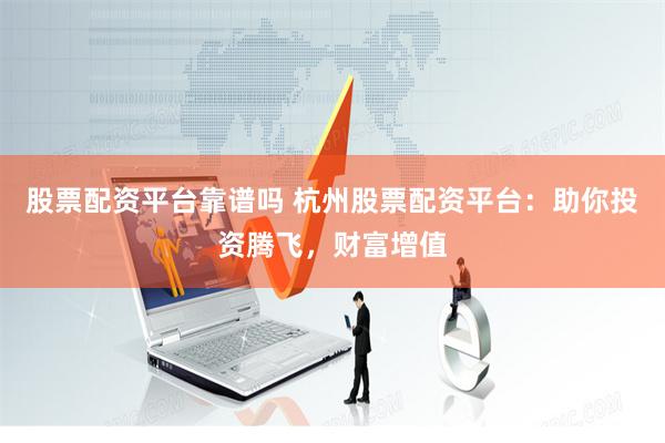 股票配资平台靠谱吗 杭州股票配资平台：助你投资腾飞，财富增值
