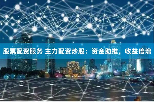 股票配资服务 主力配资炒股：资金助推，收益倍增