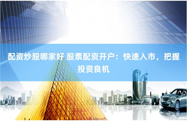 配资炒股哪家好 股票配资开户：快速入市，把握投资良机