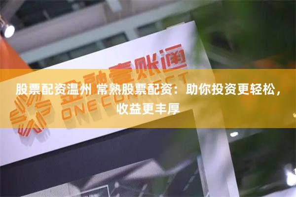 股票配资温州 常熟股票配资：助你投资更轻松，收益更丰厚