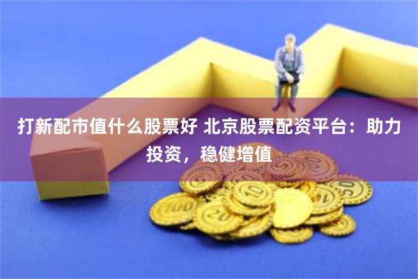 打新配市值什么股票好 北京股票配资平台：助力投资，稳健增值