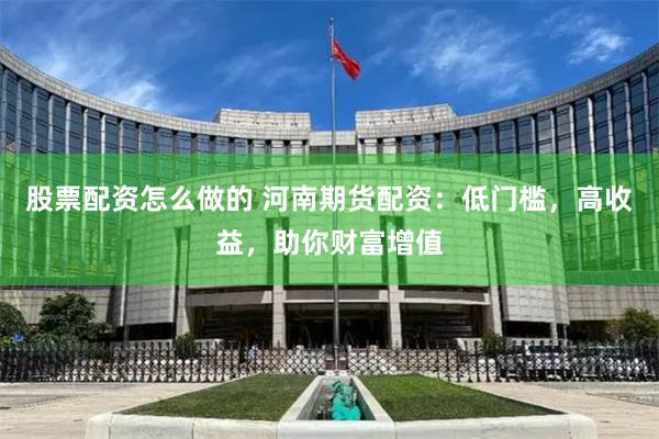 股票配资怎么做的 河南期货配资：低门槛，高收益，助你财富增值