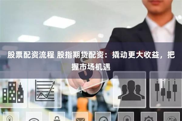 股票配资流程 股指期货配资：撬动更大收益，把握市场机遇