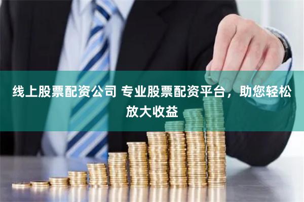 线上股票配资公司 专业股票配资平台，助您轻松放大收益