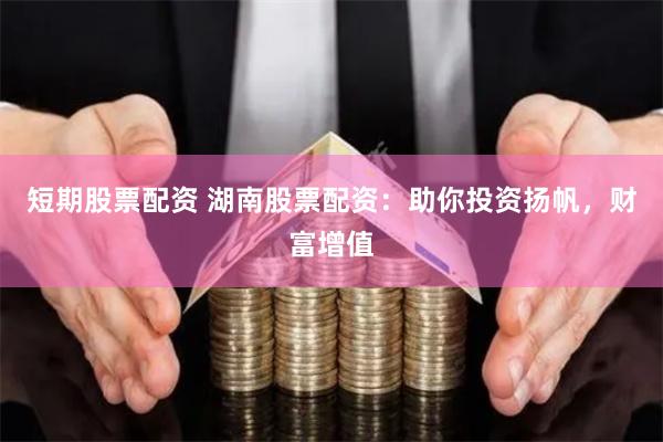 短期股票配资 湖南股票配资：助你投资扬帆，财富增值