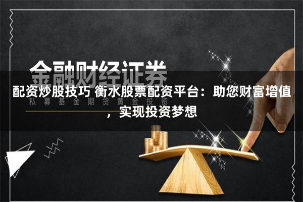 配资炒股技巧 衡水股票配资平台：助您财富增值，实现投资梦想