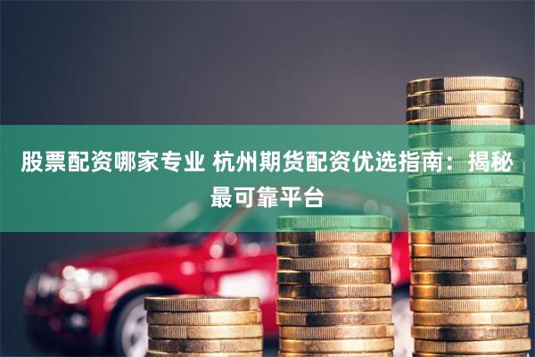 股票配资哪家专业 杭州期货配资优选指南：揭秘最可靠平台