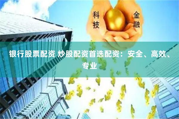 银行股票配资 炒股配资首选配资：安全、高效、专业