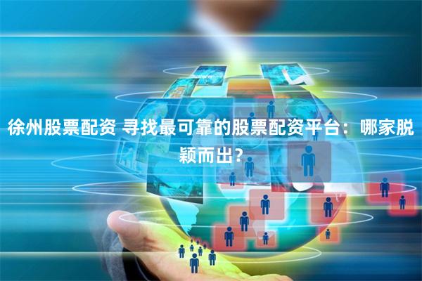 徐州股票配资 寻找最可靠的股票配资平台：哪家脱颖而出？