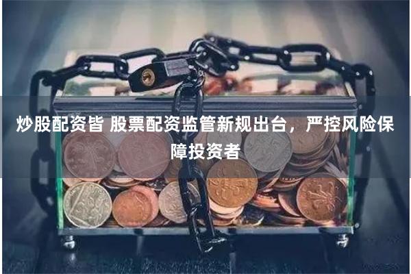 炒股配资皆 股票配资监管新规出台，严控风险保障投资者