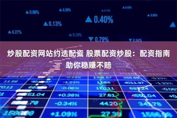 炒股配资网站约选配资 股票配资炒股：配资指南助你稳赚不赔