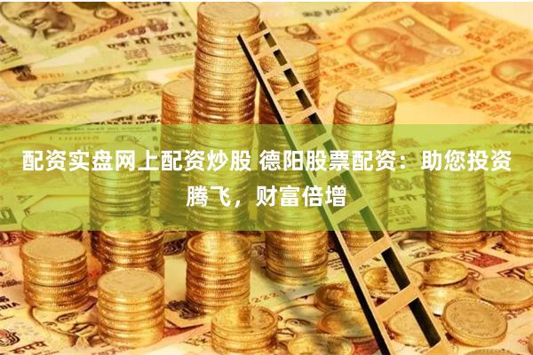 配资实盘网上配资炒股 德阳股票配资：助您投资腾飞，财富倍增