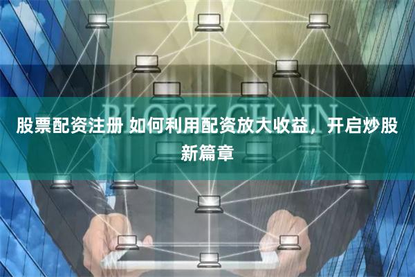 股票配资注册 如何利用配资放大收益，开启炒股新篇章