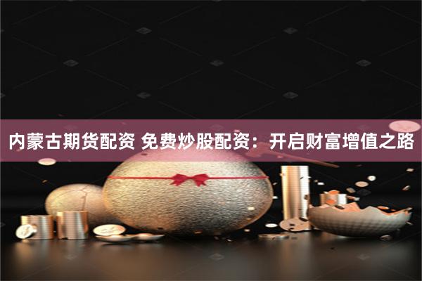 内蒙古期货配资 免费炒股配资：开启财富增值之路