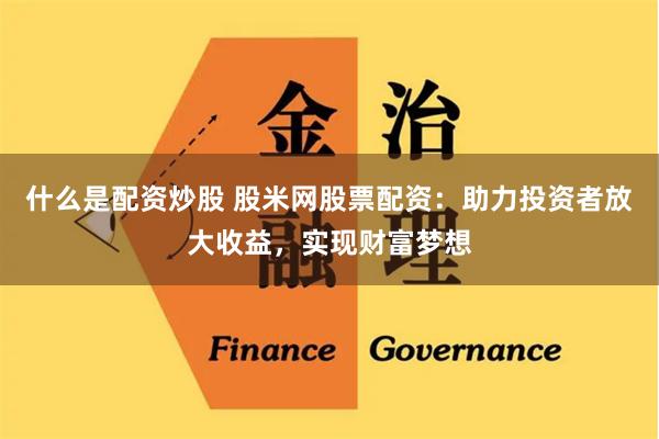 什么是配资炒股 股米网股票配资：助力投资者放大收益，实现财富梦想