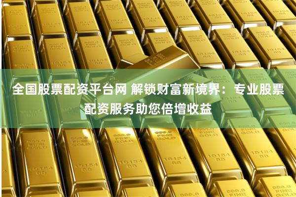 全国股票配资平台网 解锁财富新境界：专业股票配资服务助您倍增收益