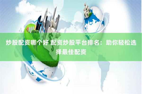 炒股配资哪个好 配资炒股平台排名：助你轻松选择最佳配资