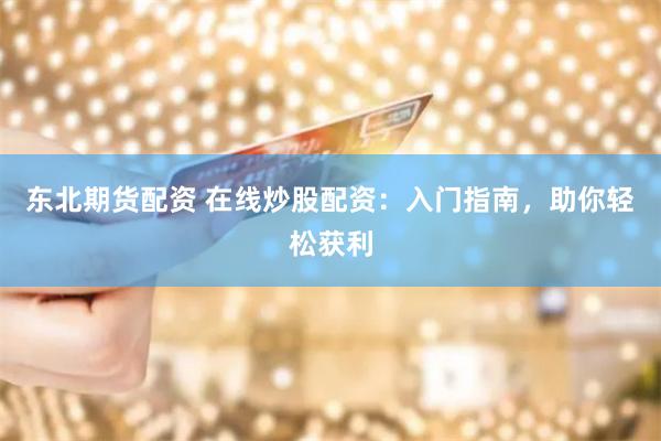 东北期货配资 在线炒股配资：入门指南，助你轻松获利