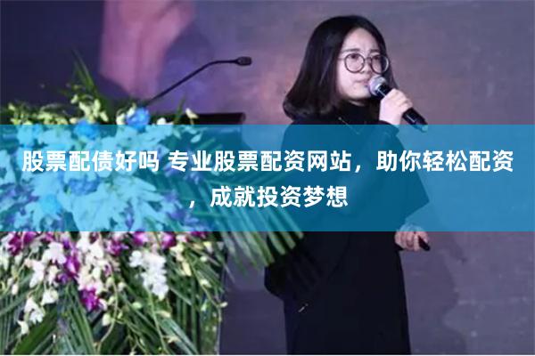 股票配债好吗 专业股票配资网站，助你轻松配资，成就投资梦想