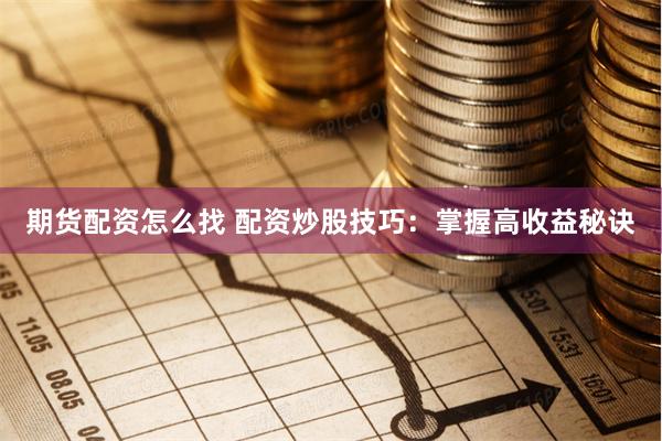 期货配资怎么找 配资炒股技巧：掌握高收益秘诀