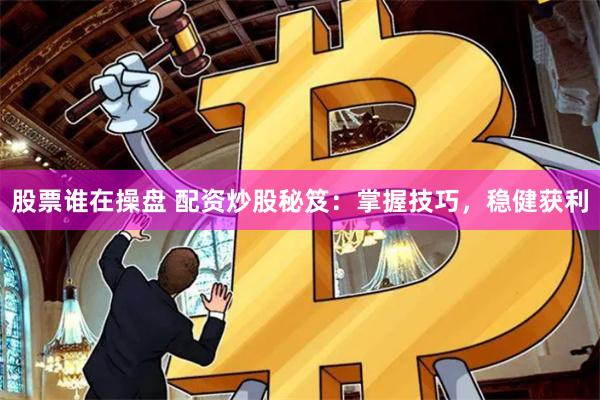 股票谁在操盘 配资炒股秘笈：掌握技巧，稳健获利
