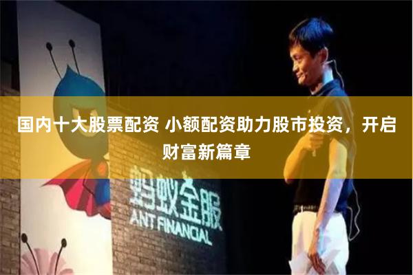 国内十大股票配资 小额配资助力股市投资，开启财富新篇章