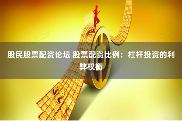 股民股票配资论坛 股票配资比例：杠杆投资的利弊权衡