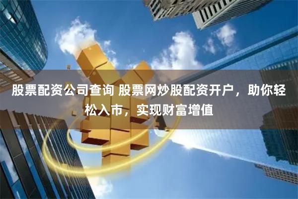 股票配资公司查询 股票网炒股配资开户，助你轻松入市，实现财富增值