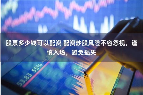 股票多少钱可以配资 配资炒股风险不容忽视，谨慎入场，避免损失