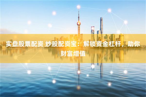 实盘股票配资 炒股配资宝：解锁资金杠杆，助你财富增值