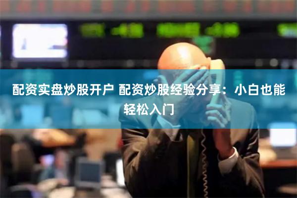 配资实盘炒股开户 配资炒股经验分享：小白也能轻松入门