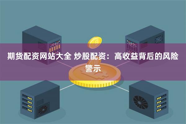 期货配资网站大全 炒股配资：高收益背后的风险警示