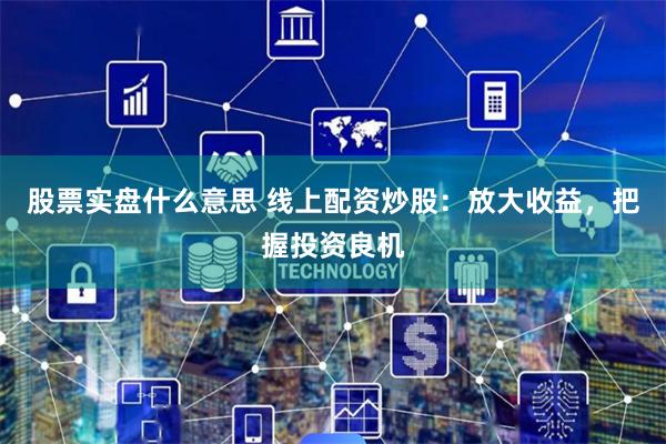 股票实盘什么意思 线上配资炒股：放大收益，把握投资良机