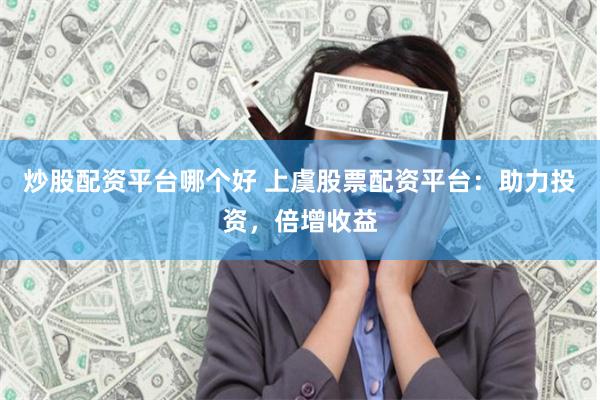 炒股配资平台哪个好 上虞股票配资平台：助力投资，倍增收益