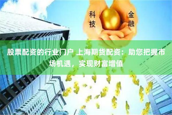 股票配资的行业门户 上海期货配资：助您把握市场机遇，实现财富增值