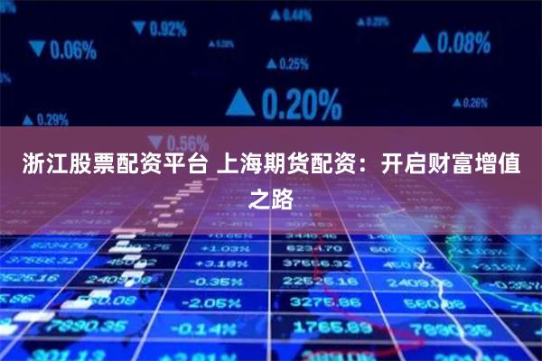 浙江股票配资平台 上海期货配资：开启财富增值之路