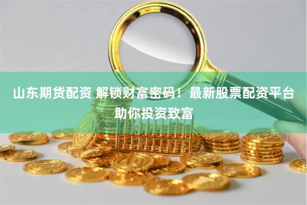 山东期货配资 解锁财富密码！最新股票配资平台助你投资致富