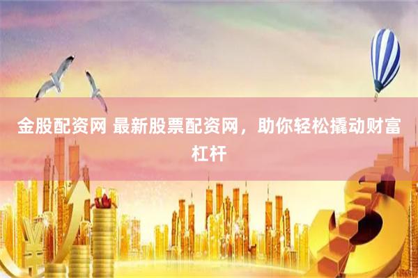 金股配资网 最新股票配资网，助你轻松撬动财富杠杆