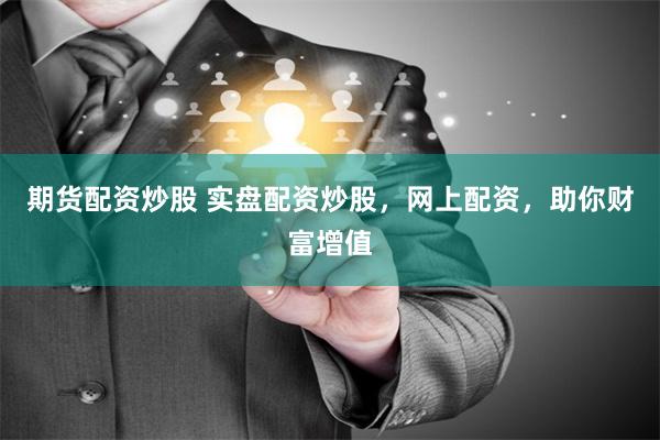 期货配资炒股 实盘配资炒股，网上配资，助你财富增值