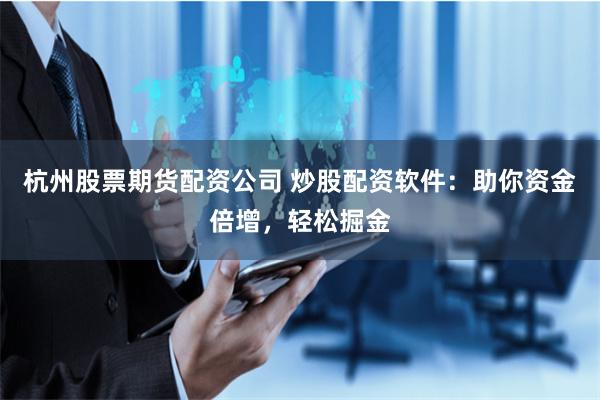 杭州股票期货配资公司 炒股配资软件：助你资金倍增，轻松掘金