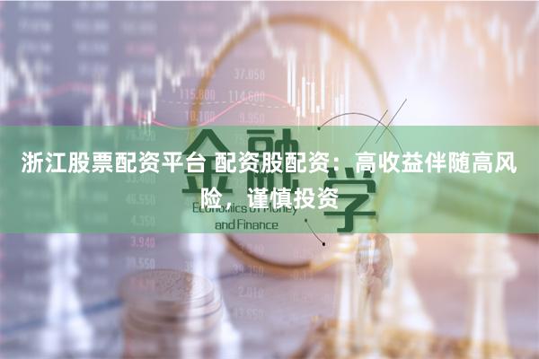 浙江股票配资平台 配资股配资：高收益伴随高风险，谨慎投资