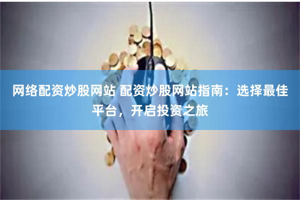 网络配资炒股网站 配资炒股网站指南：选择最佳平台，开启投资之旅